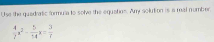 Use the quadratic formula to solve the equation. Any solution is a real number.
 4/7 x^2- 5/14 x= 3/7 