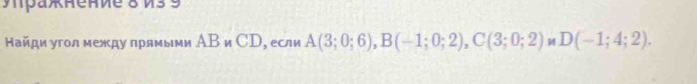 πранение 8 V3 9 
Найди угол между прямыми ΑΒ и СD, если A(3;0;6), B(-1;0;2), C(3;0;2) D(-1;4;2).