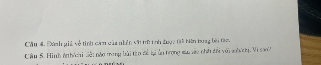 Đánh giá về tình cảm của nhân vật trữ tình được thể hiện trong bài thơ. 
Câu 5. Hình ảnh/chi tiết nào trong bài thơ để lại ấn tượng sâu sắc nhất đối với anh/chị. Vì sao?