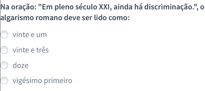 Na oração: "Em pleno século XXI, ainda há discriminação.", o
algarismo romano deve ser lido como:
vinte e um
vinte e três
doze
vigésimo primeiro