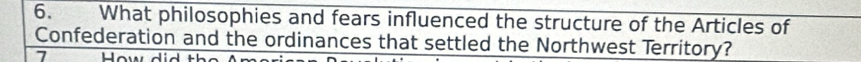 What philosophies and fears influenced the structure of the Articles of 
Confederation and the ordinances that settled the Northwest Territory? 
7 L