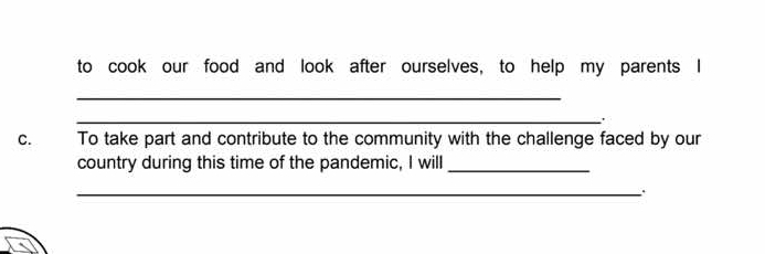 to cook our food and look after ourselves, to help my parents I 
_ 
_ 
C. To take part and contribute to the community with the challenge faced by our 
country during this time of the pandemic, I will_ 
_