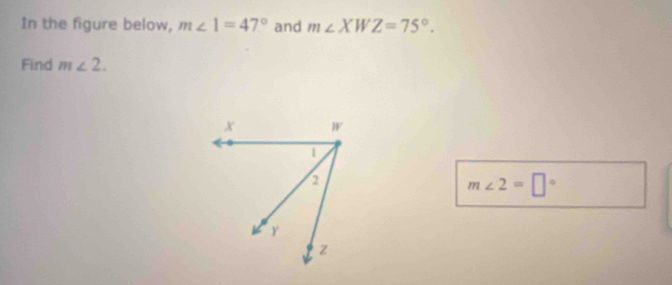 In the figure below, m∠ 1=47° and m∠ XWZ=75°. 
Find m∠ 2.
m∠ 2=□°