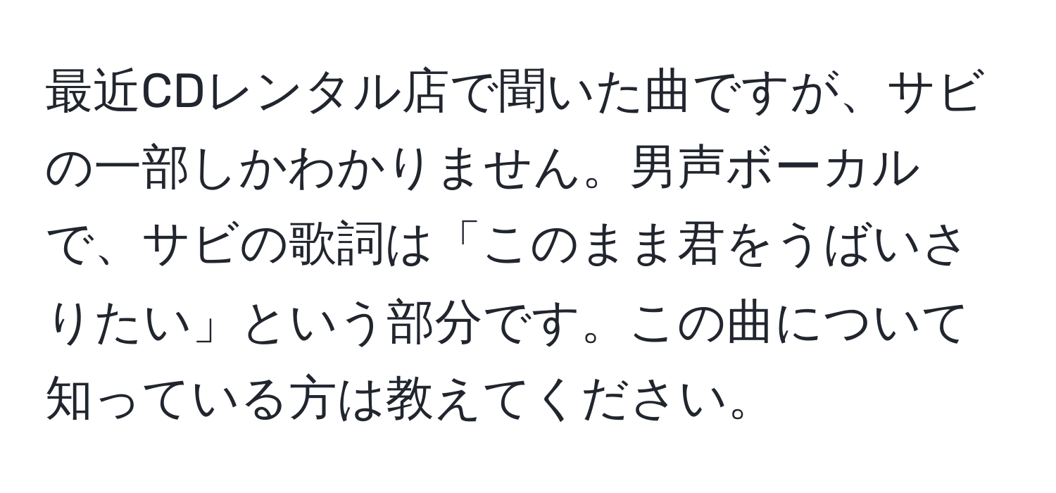 最近CDレンタル店で聞いた曲ですが、サビの一部しかわかりません。男声ボーカルで、サビの歌詞は「このまま君をうばいさりたい」という部分です。この曲について知っている方は教えてください。