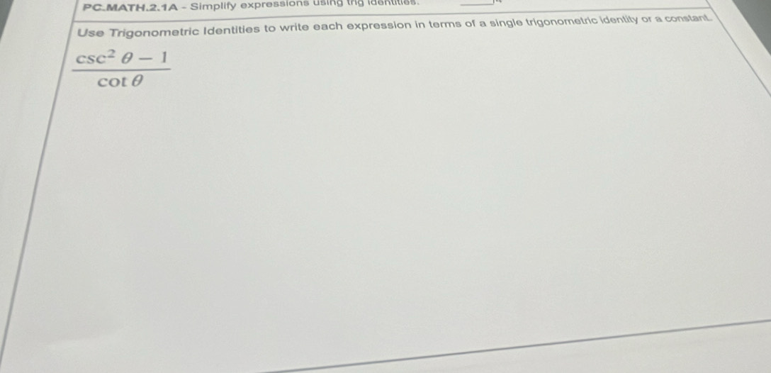 PC.MATH.2.1A - Simplify expressions using trg identities. 
_ 
Use Trigonometric Identities to write each expression in terms of a single trigonometric identity or a constant.
 (csc^2θ -1)/cot θ  