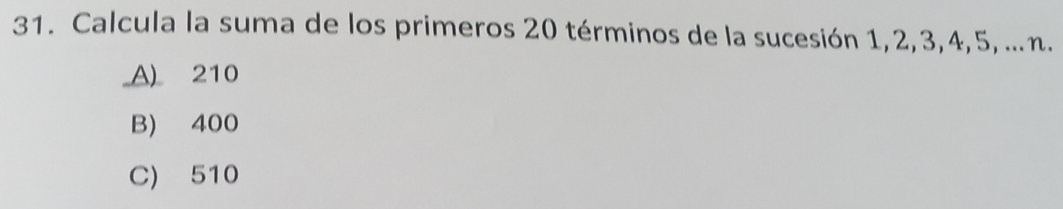 Calcula la suma de los primeros 20 términos de la sucesión 1, 2, 3, 4, 5, ...n.
A) 210
B) 400
C) 510