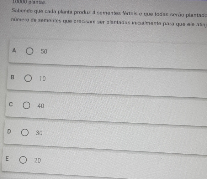 10000 plantas.
Sabendo que cada planta produz 4 sementes férteis e que todas serão plantada
número de sementes que precisam ser plantadas inicialmente para que ele atinj
A 50
B 10
C 40
D 30
E 20