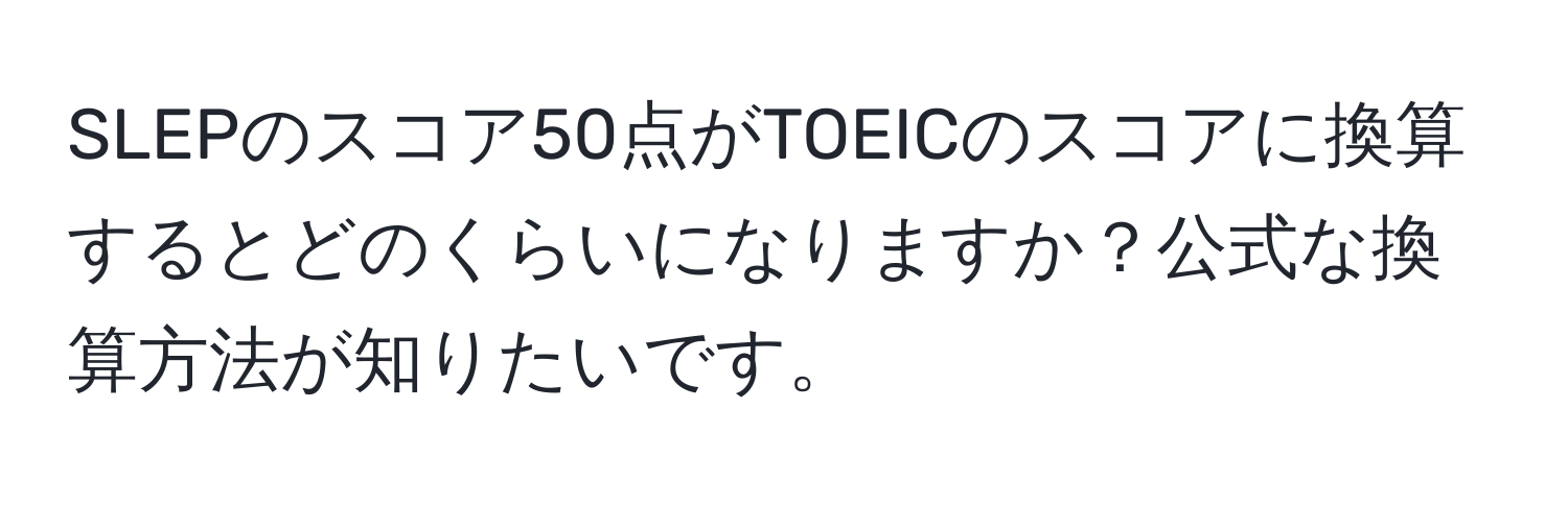 SLEPのスコア50点がTOEICのスコアに換算するとどのくらいになりますか？公式な換算方法が知りたいです。