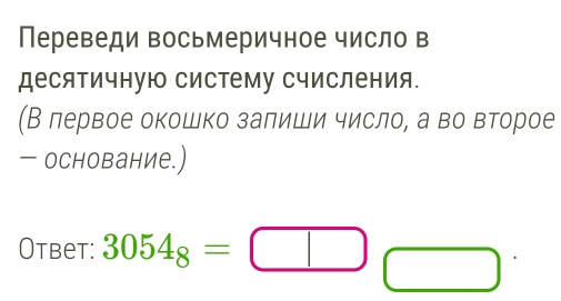 Переведи восьмеричное число в 
десятичную Систему Счисления. 
(В лервое окошко залиши число, а во второе 
— основание.) 
Otbet: 3054_8=□ □