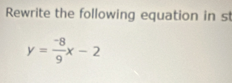 Rewrite the following equation in st
y= (-8)/9 x-2