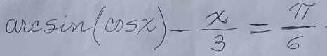 arcsin (cos x)- x/3 = π /6 