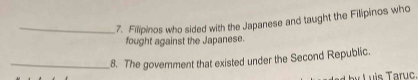 Filipinos who sided with the Japanese and taught the Filipinos who 
fought against the Japanese. 
_8. The government that existed under the Second Republic.