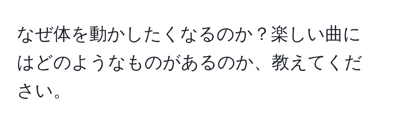 なぜ体を動かしたくなるのか？楽しい曲にはどのようなものがあるのか、教えてください。