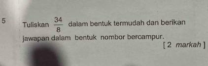 Tuliskan  34/8  dalam bentuk termudah dan berikan 
jawapan dalam bentuk nombor bercampur. 
[ 2 markah ]