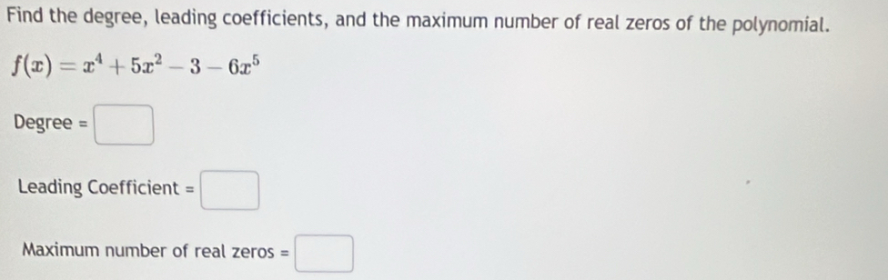 Find the degree, leading coefficients, and the maximum number of real zeros of the polynomial.
f(x)=x^4+5x^2-3-6x^5
Degree =□
Leading Coefficient =□
Maximum number of real zeros =□