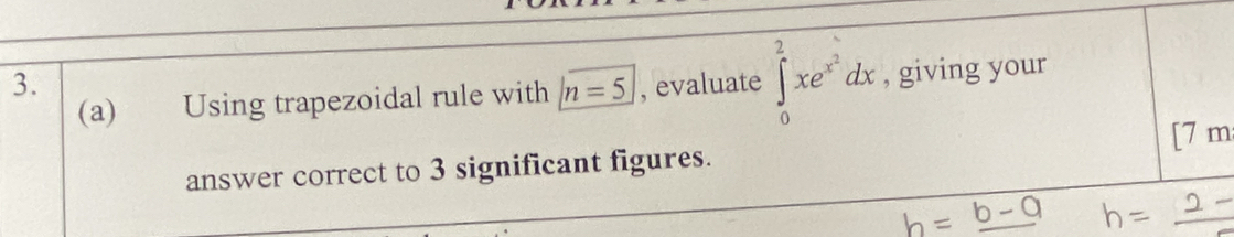 evaluate ∈tlimits _0^(2xe^x^2)dx , giving your 
(a) Using trapezoidal rule with |n=5
answer correct to 3 significant figures. [7 m