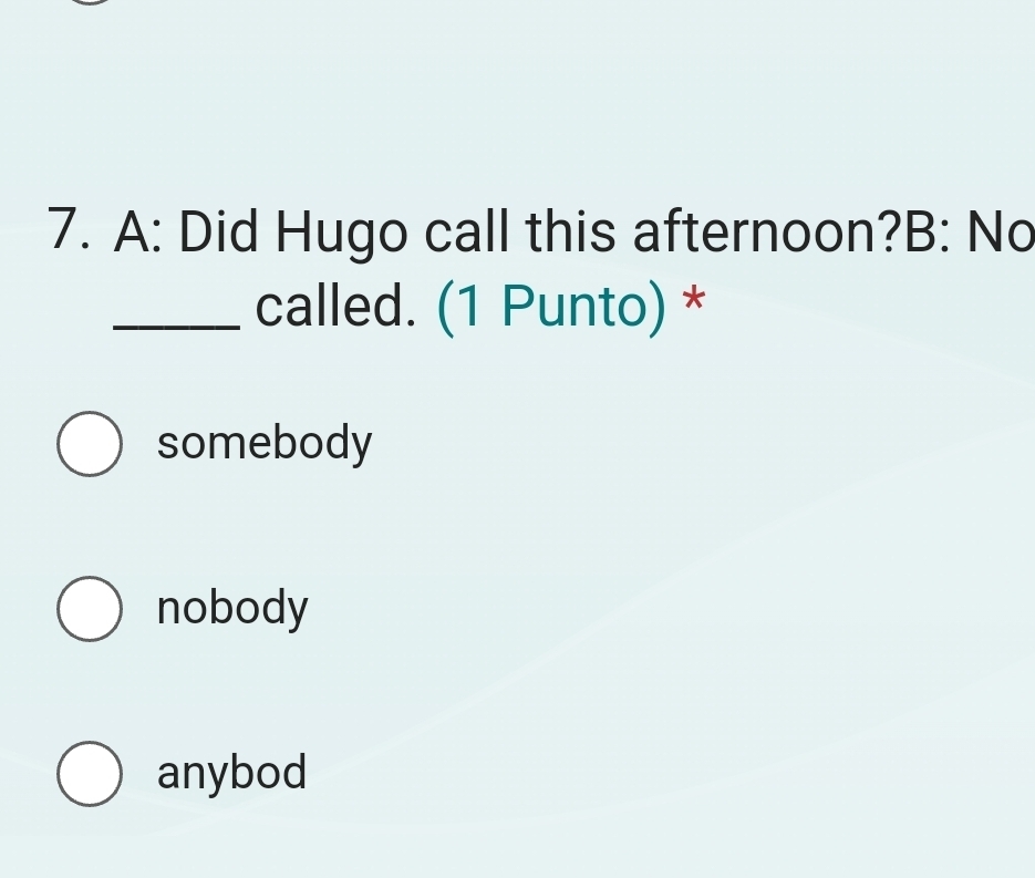 A: Did Hugo call this afternoon?B: No
_called. (1 Punto) *
somebody
nobody
anybod