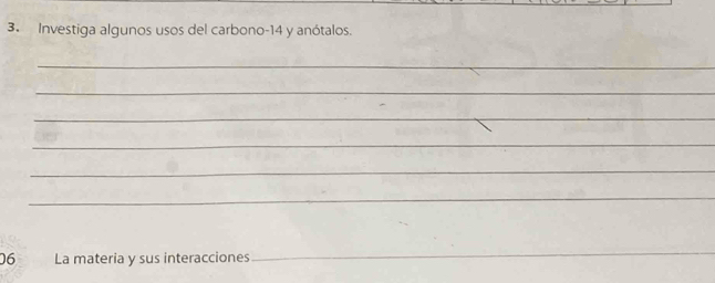 Investiga algunos usos del carbono- 14 y anótalos. 
_ 
_ 
_ 
_ 
_ 
_ 
06 La materia y sus interacciones 
_