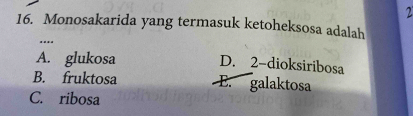 2
16. Monosakarida yang termasuk ketoheksosa adalah
…
A. glukosa
D. 2 -dioksiribosa
B. fruktosa
E. galaktosa
C. ribosa