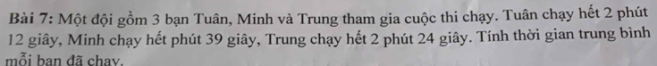 Một đội gồm 3 bạn Tuân, Minh và Trung tham gia cuộc thi chạy. Tuân chạy hết 2 phút
12 giây, Minh chạy hết phút 39 giây, Trung chạy hết 2 phút 24 giây. Tính thời gian trung bình 
mỗi ban đã chay.