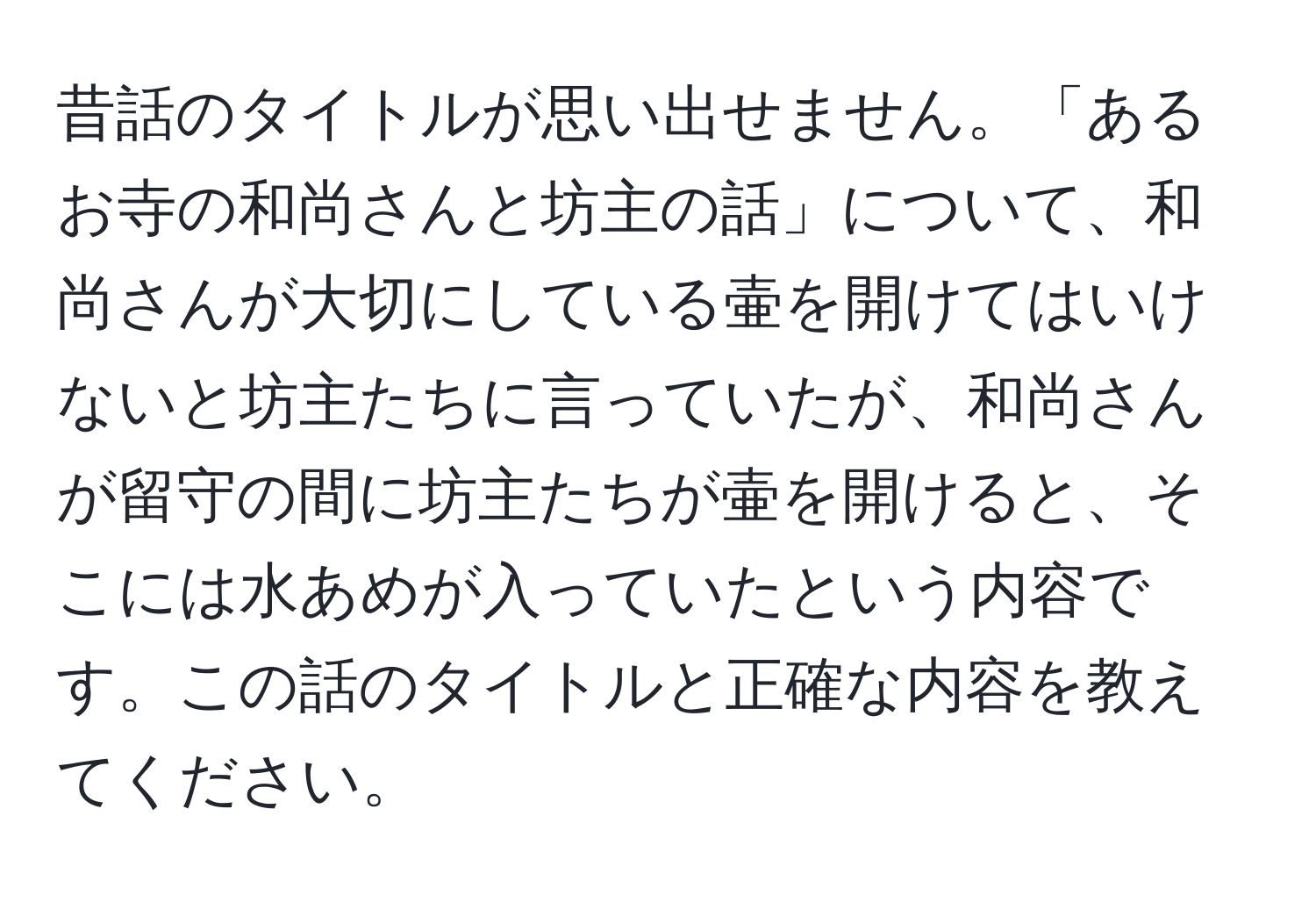 昔話のタイトルが思い出せません。「あるお寺の和尚さんと坊主の話」について、和尚さんが大切にしている壷を開けてはいけないと坊主たちに言っていたが、和尚さんが留守の間に坊主たちが壷を開けると、そこには水あめが入っていたという内容です。この話のタイトルと正確な内容を教えてください。