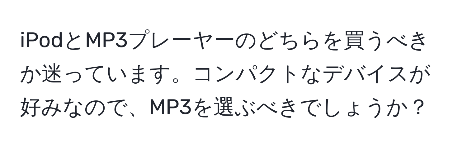 iPodとMP3プレーヤーのどちらを買うべきか迷っています。コンパクトなデバイスが好みなので、MP3を選ぶべきでしょうか？