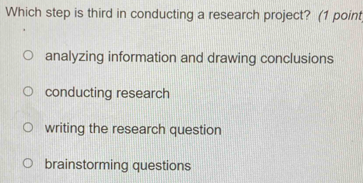 Which step is third in conducting a research project? (1 point
analyzing information and drawing conclusions
conducting research
writing the research question
brainstorming questions