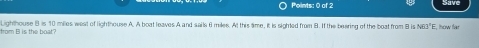 Lighthouse B is 10 miles west of lighthouse A. A boat leaves A and sails 6 miles. At this time, it is sighted from B. If the bearing of the boat from B is N63°E from Al is the hoat? , thow far