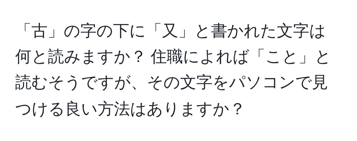 「古」の字の下に「又」と書かれた文字は何と読みますか？ 住職によれば「こと」と読むそうですが、その文字をパソコンで見つける良い方法はありますか？