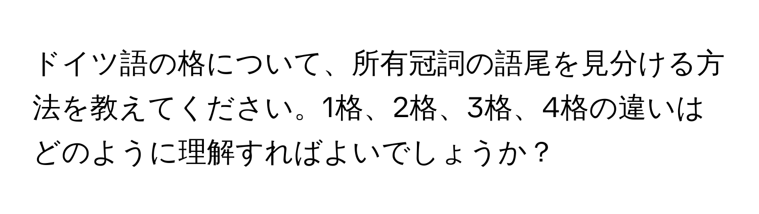 ドイツ語の格について、所有冠詞の語尾を見分ける方法を教えてください。1格、2格、3格、4格の違いはどのように理解すればよいでしょうか？