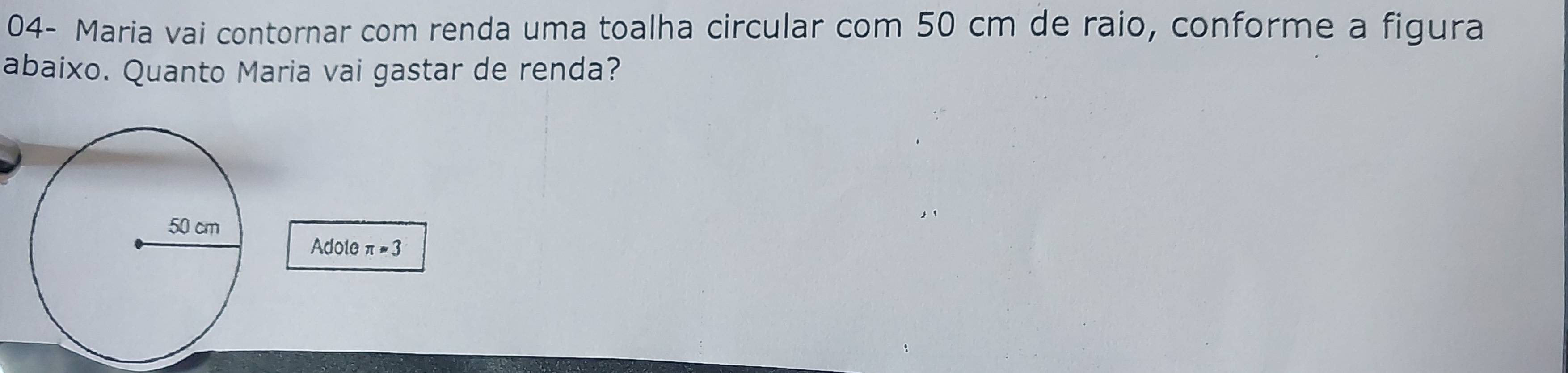 04- Maria vai contornar com renda uma toalha circular com 50 cm de raio, conforme a figura 
abaixo. Quanto Maria vai gastar de renda? 
Adote π =3