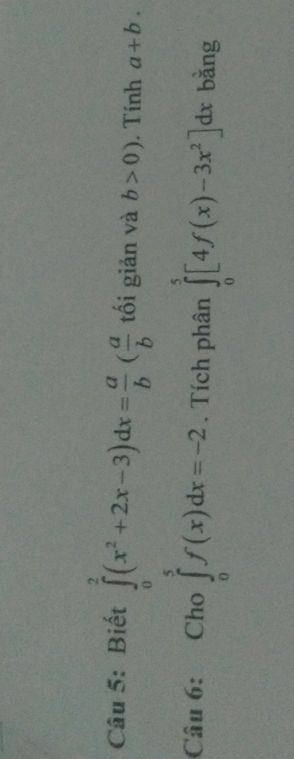 Biết ∈tlimits _0^(2(x^2)+2x-3)dx= a/b ( a/b  tối giản và b>0). Tính a+b. 
Câu 6: Cho ∈tlimits _0^(5f(x)dx=-2. Tích phân ∈tlimits _0^5[4f(x)-3x^2)]dx bằng