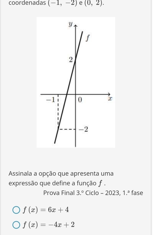 coordenadas (-1,-2) e (0,2). 
Assinala a opção que apresenta uma
expressão que define a função f.
Prova Final 3.^circ  Ciclo - 2023, 1.^a fase
f(x)=6x+4
f(x)=-4x+2