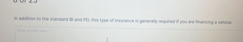 In addition to the standard BI and PD, this type of insurance is generally required if you are financing a vehicle. 
Enter Answer Here