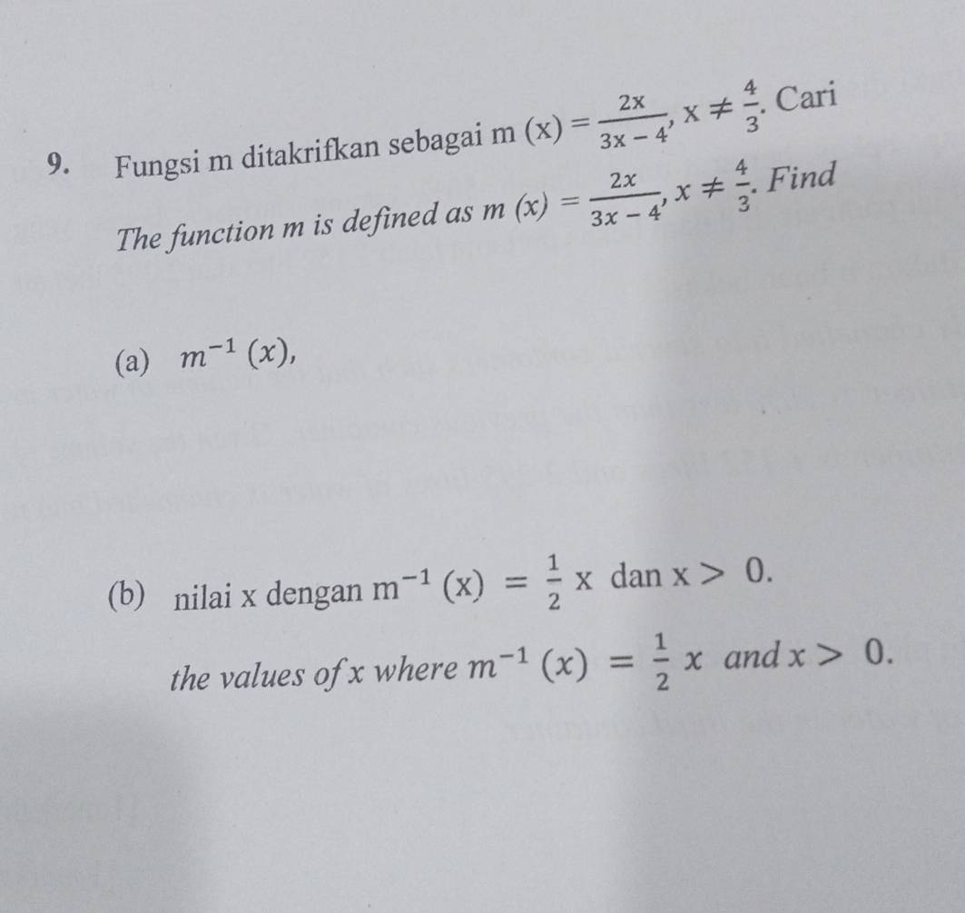 Fungsi m ditakrifkan sebagai m(x)= 2x/3x-4 , x!=  4/3 . Cari 
The function m is defined as m(x)= 2x/3x-4 , x!=  4/3 . Find 
(a) m^(-1)(x), 
(b) nilai x dengan m^(-1)(x)= 1/2 x dan x>0. 
the values of x where m^(-1)(x)= 1/2 x and x>0.