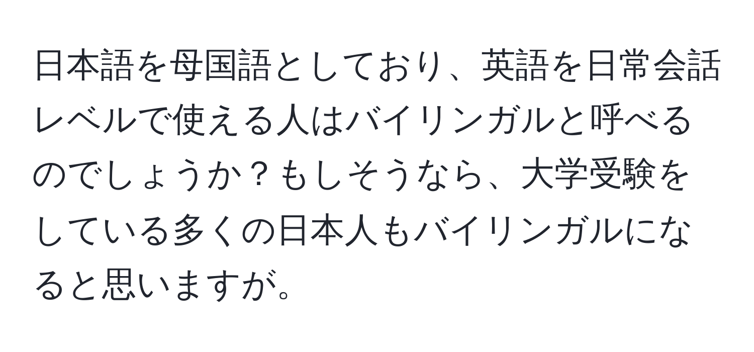 日本語を母国語としており、英語を日常会話レベルで使える人はバイリンガルと呼べるのでしょうか？もしそうなら、大学受験をしている多くの日本人もバイリンガルになると思いますが。