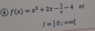 f(x)=x^3+2x- 1/x -4 et
I=]0;+∈fty [