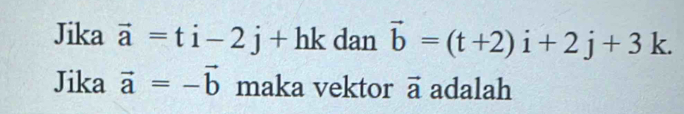 Jika vector a=ti-2j+hk dan vector b=(t+2)i+2j+3k. 
Jika vector a=-vector b maka vektor vector a adalah