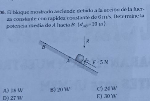 El bioque mostrado asciende debido a la acción de la fuer-
za constante con rapidez constante de 6 m/s. Determine la
potencia media de A hacia B. (d_AB=10m).
A) 18 W B) 20 W C) 24 W
D) 27W E) 30 W