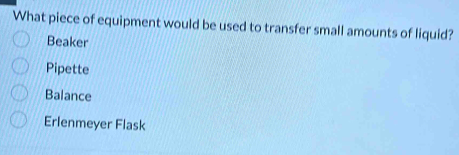 What piece of equipment would be used to transfer small amounts of liquid?
Beaker
Pipette
Balance
Erlenmeyer Flask