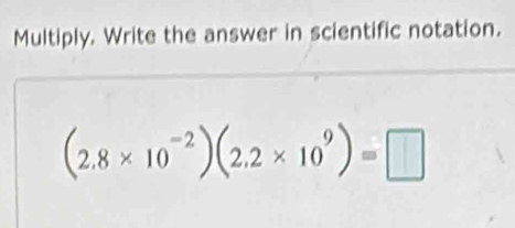 Multiply. Write the answer in scientific notation.
(2.8* 10^(-2))(2.2* 10^9)=□