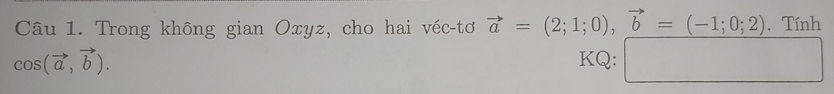 Trong không gian Oxyz, cho hai véc-tơ vector a=(2;1;0), vector b=(-1;0;2). Tính
cos (vector a,vector b). KQ: □