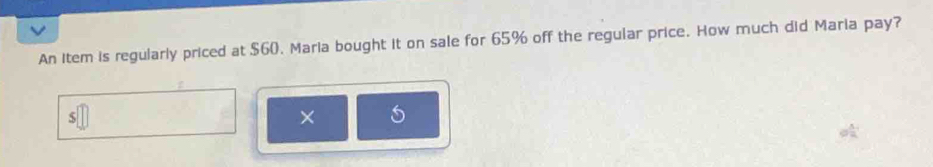 An item is regularly priced at $60. Maria bought it on sale for 65% off the regular price. How much did Maria pay? 
×