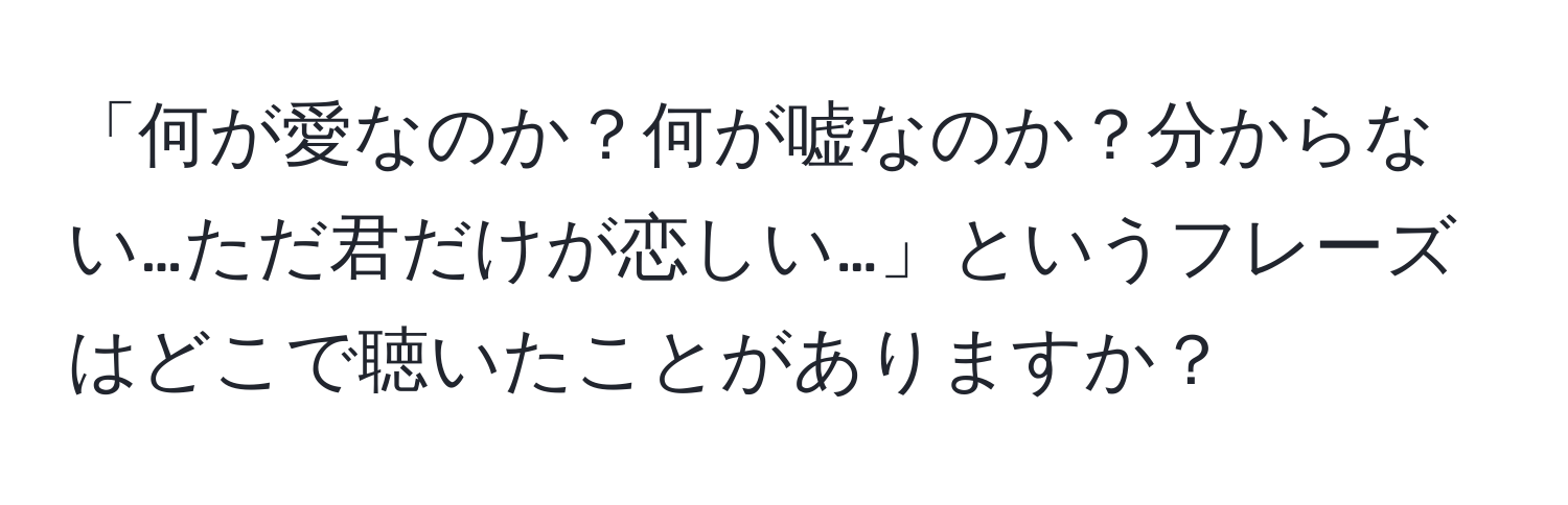 「何が愛なのか？何が嘘なのか？分からない…ただ君だけが恋しい…」というフレーズはどこで聴いたことがありますか？