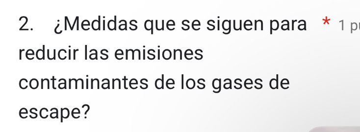 ¿Medidas que se siguen para * 1 p 
reducir las emisiones 
contaminantes de los gases de 
escape?