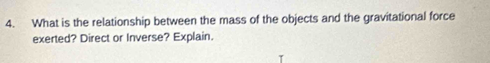 What is the relationship between the mass of the objects and the gravitational force 
exerted? Direct or Inverse? Explain.