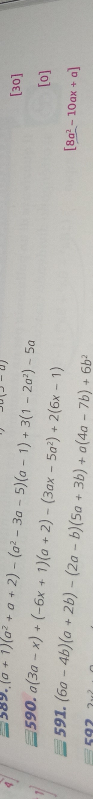 4 
589. (3-a)
(a+1)(a^2+a+2)-(a^2-3a-5)(a-1)+3(1-2a^2)-5a
[30] 
590. a(3a-x)+(-6x+1)(a+2)-(3ax-5a^2)+2(6x-1)
[o] 
591.
[8a^2-10ax+a]
cas
(6a-4b)(a+2b)-(2a-b)(5a+3b)+a(4a-7b)+6b^2