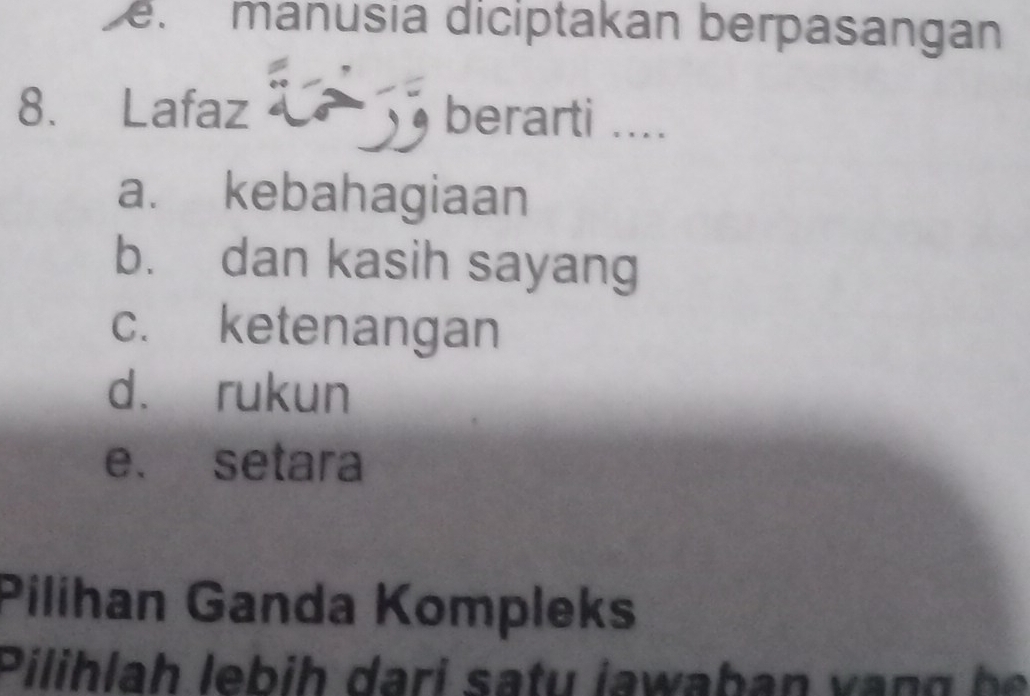 manusia diciptakan berpasangan
8. Lafaz berarti ....
a. kebahagiaan
b. dan kasih sayang
c. ketenangan
d. rukun
e. setara
Pilihan Ganda Kompleks
Pilihlah lebih dari satu jawaban vạn g b e