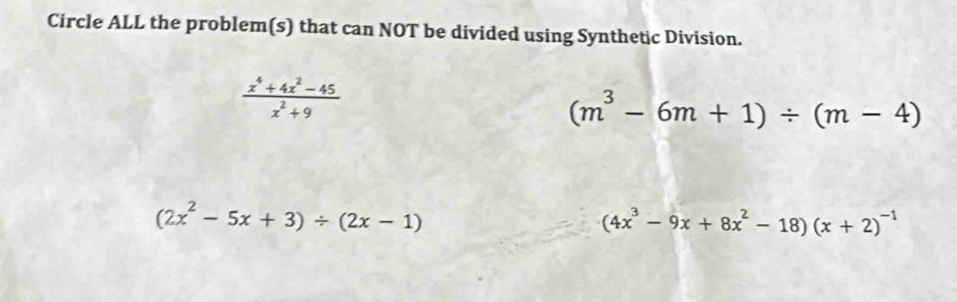 Circle ALL the problem(s) that can NOT be divided using Synthetic Division.
 (x^4+4x^2-45)/x^2+9 
(m^3-6m+1)/ (m-4)
(2x^2-5x+3)/ (2x-1)
(4x^3-9x+8x^2-18)(x+2)^-1