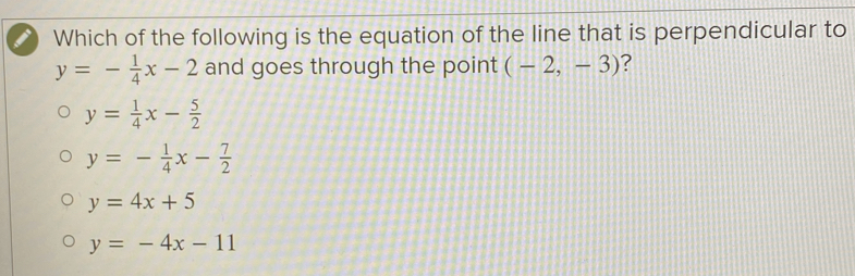 Which of the following is the equation of the line that is perpendicular to
y=- 1/4 x-2 and goes through the point (-2,-3) ?
y= 1/4 x- 5/2 
y=- 1/4 x- 7/2 
y=4x+5
y=-4x-11